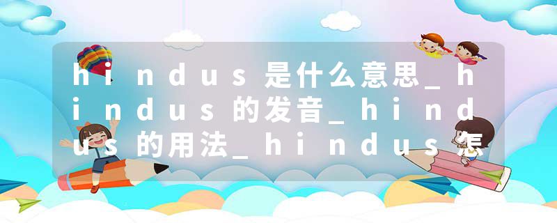 hindus是什么意思_hindus的发音_hindus的用法_hindus怎么记_hindus翻译
