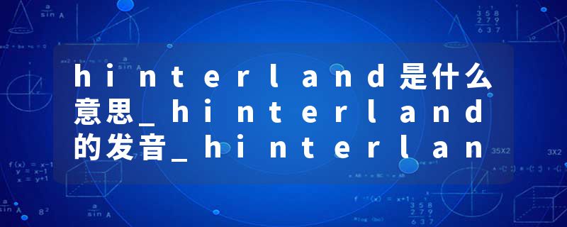 hinterland是什么意思_hinterland的发音_hinterland的用法_hinterland怎么记_hinterland翻译