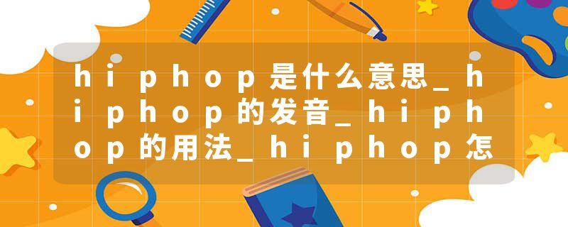 hiphop是什么意思_hiphop的发音_hiphop的用法_hiphop怎么记_hiphop翻译