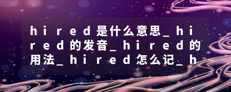 hired是什么意思_hired的发音_hired的用法_hired怎么记_hired翻译