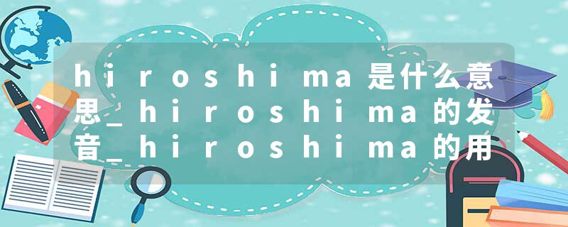 hiroshima是什么意思_hiroshima的发音_hiroshima的用法_hiroshima怎么记_hiroshima翻译