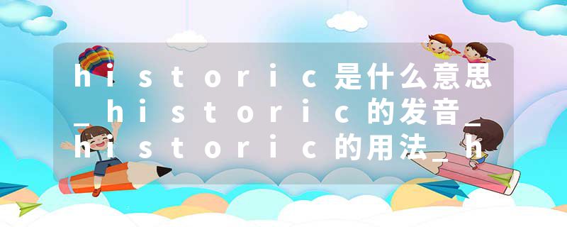 historic是什么意思_historic的发音_historic的用法_historic怎么记_historic翻译