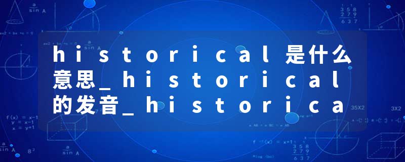 historical是什么意思_historical的发音_historical的用法_historical怎么记_historical翻译