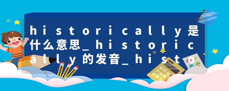 historically是什么意思_historically的发音_historically的用法_historically怎么记_historically翻译