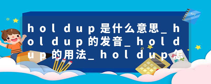 holdup是什么意思_holdup的发音_holdup的用法_holdup怎么记_holdup翻译