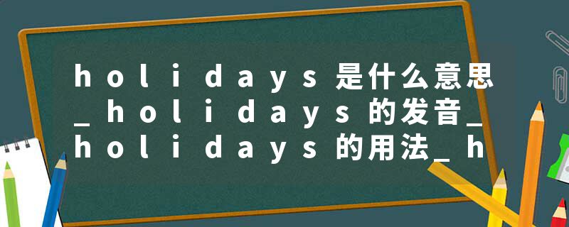 holidays是什么意思_holidays的发音_holidays的用法_holidays怎么记_holidays翻译