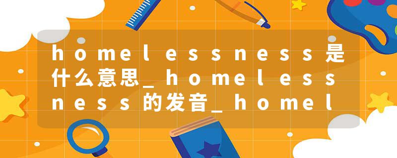 homelessness是什么意思_homelessness的发音_homelessness的用法_homelessness怎么记_homelessness翻译