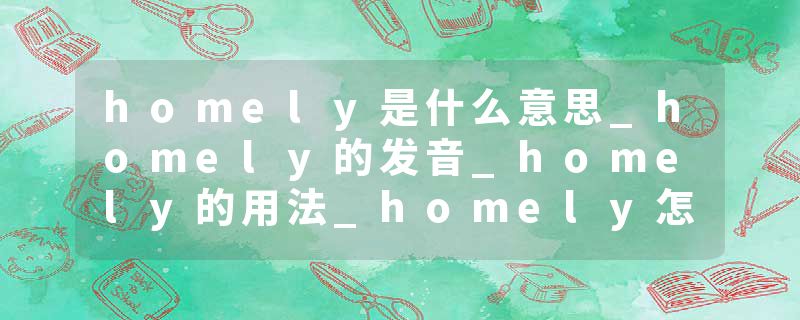homely是什么意思_homely的发音_homely的用法_homely怎么记_homely翻译