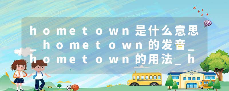 hometown是什么意思_hometown的发音_hometown的用法_hometown怎么记_hometown翻译