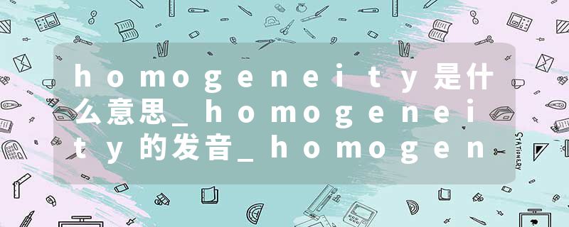 homogeneity是什么意思_homogeneity的发音_homogeneity的用法_homogeneity怎么记_homogeneity翻译