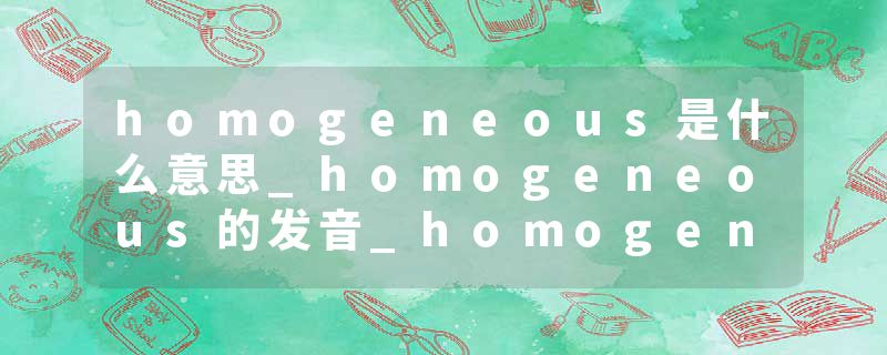 homogeneous是什么意思_homogeneous的发音_homogeneous的用法_homogeneous怎么记_homogeneous翻译