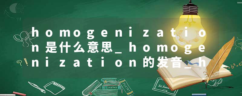 homogenization是什么意思_homogenization的发音_homogenization的用法_homogenization怎么记_homogenization翻译