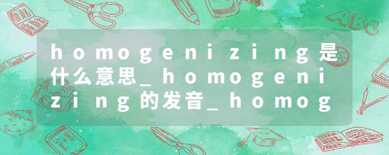 homogenizing是什么意思_homogenizing的发音_homogenizing的用法_homogenizing怎么记_homogenizing翻译