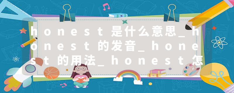 honest是什么意思_honest的发音_honest的用法_honest怎么记_honest翻译