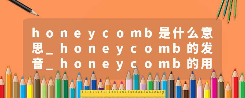 honeycomb是什么意思_honeycomb的发音_honeycomb的用法_honeycomb怎么记_honeycomb翻译