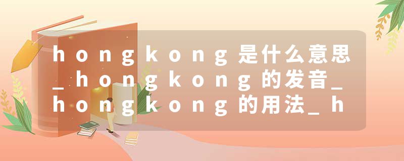 hongkong是什么意思_hongkong的发音_hongkong的用法_hongkong怎么记_hongkong翻译