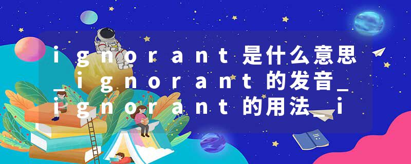 ignorant是什么意思_ignorant的发音_ignorant的用法_ignorant怎么记_ignorant翻译