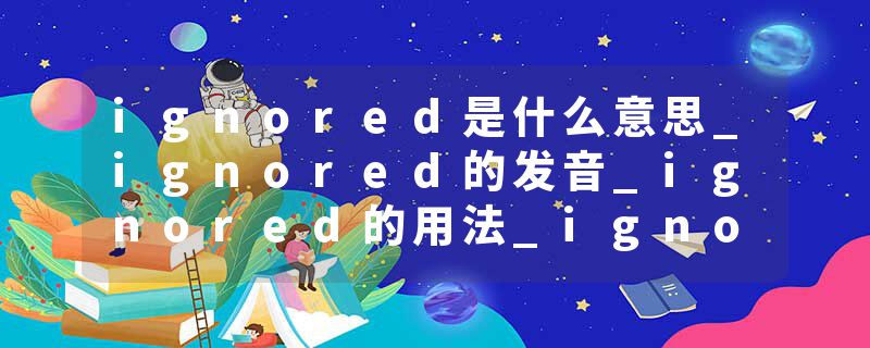 ignored是什么意思_ignored的发音_ignored的用法_ignored怎么记_ignored翻译