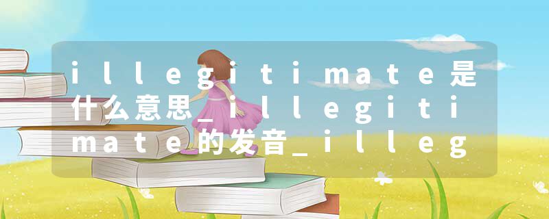 illegitimate是什么意思_illegitimate的发音_illegitimate的用法_illegitimate怎么记_illegitimate翻译