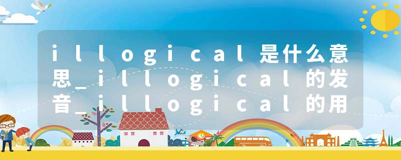 illogical是什么意思_illogical的发音_illogical的用法_illogical怎么记_illogical翻译