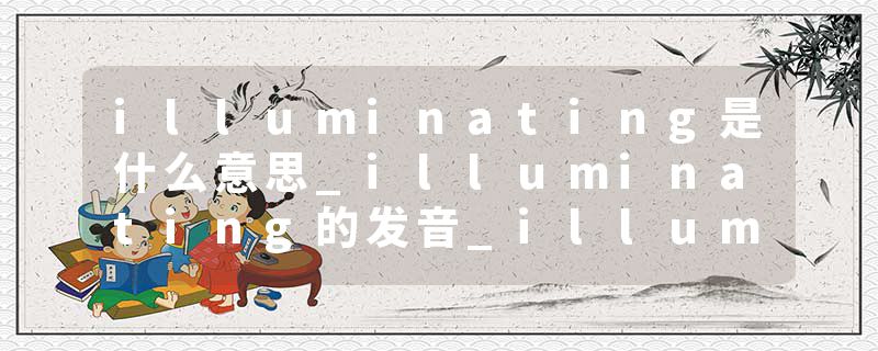 illuminating是什么意思_illuminating的发音_illuminating的用法_illuminating怎么记_illuminating翻译