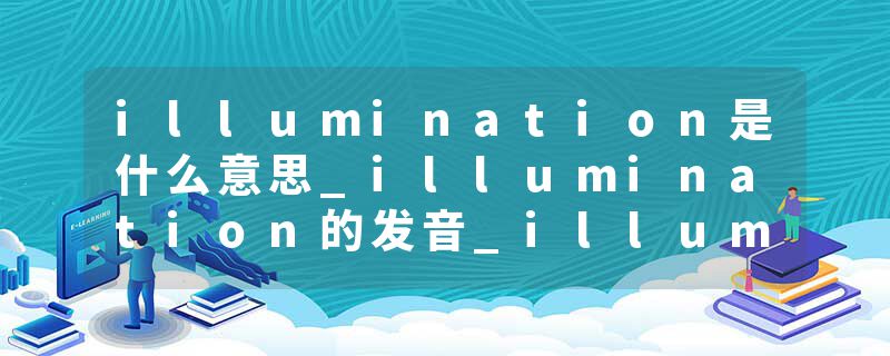 illumination是什么意思_illumination的发音_illumination的用法_illumination怎么记_illumination翻译