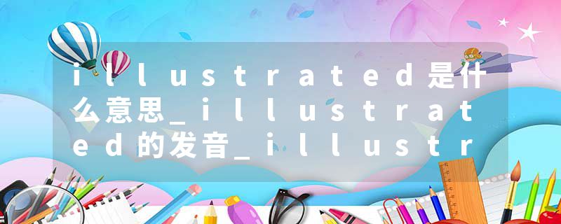 illustrated是什么意思_illustrated的发音_illustrated的用法_illustrated怎么记_illustrated翻译