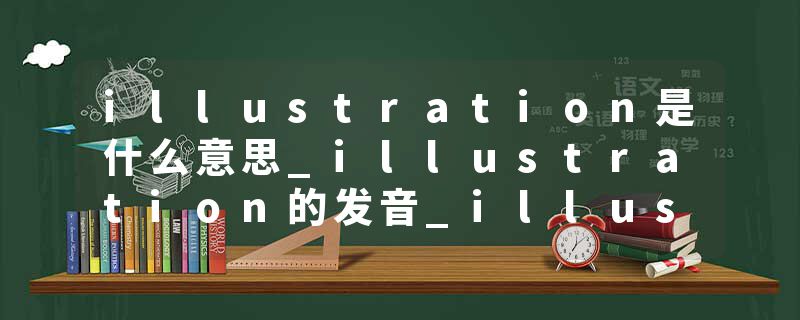 illustration是什么意思_illustration的发音_illustration的用法_illustration怎么记_illustration翻译
