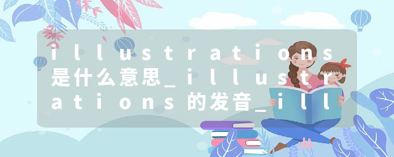 illustrations是什么意思_illustrations的发音_illustrations的用法_illustrations怎么记_illustrations翻译