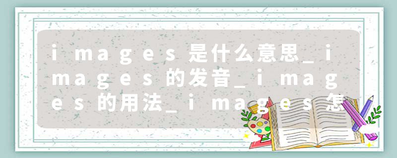 images是什么意思_images的发音_images的用法_images怎么记_images翻译