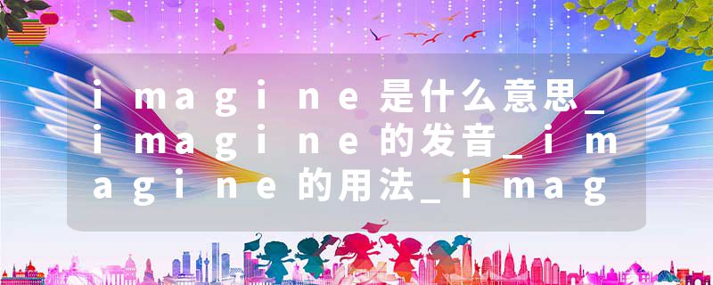 imagine是什么意思_imagine的发音_imagine的用法_imagine怎么记_imagine翻译