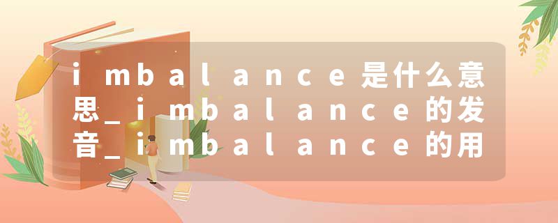 imbalance是什么意思_imbalance的发音_imbalance的用法_imbalance怎么记_imbalance翻译