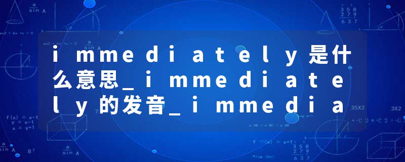 immediately是什么意思_immediately的发音_immediately的用法_immediately怎么记_immediately翻译