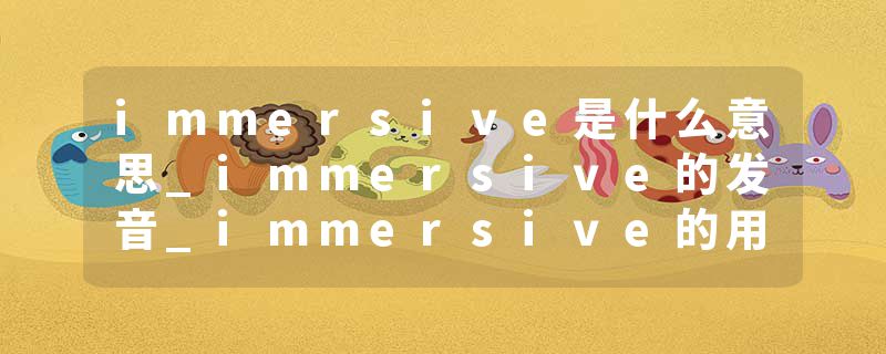 immersive是什么意思_immersive的发音_immersive的用法_immersive怎么记_immersive翻译