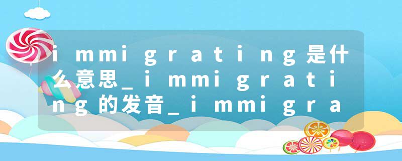 immigrating是什么意思_immigrating的发音_immigrating的用法_immigrating怎么记_immigrating翻译