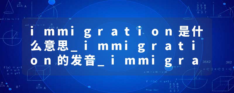 immigration是什么意思_immigration的发音_immigration的用法_immigration怎么记_immigration翻译
