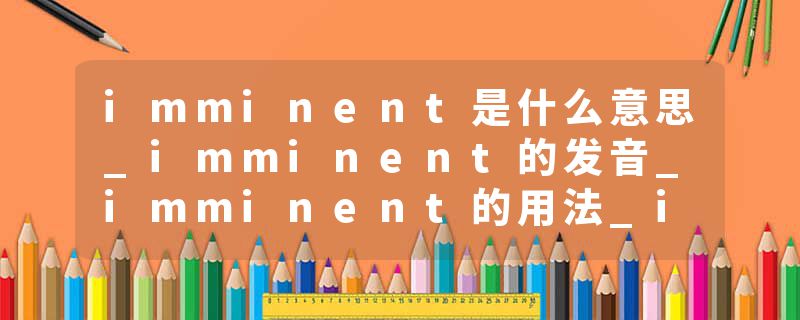 imminent是什么意思_imminent的发音_imminent的用法_imminent怎么记_imminent翻译