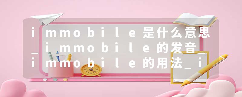 immobile是什么意思_immobile的发音_immobile的用法_immobile怎么记_immobile翻译