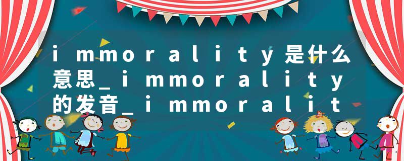 immorality是什么意思_immorality的发音_immorality的用法_immorality怎么记_immorality翻译