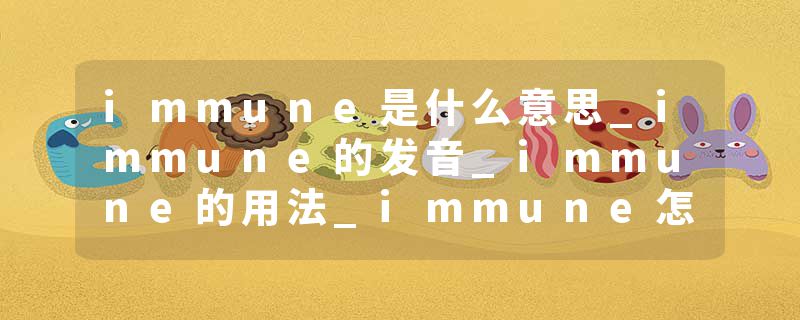 immune是什么意思_immune的发音_immune的用法_immune怎么记_immune翻译