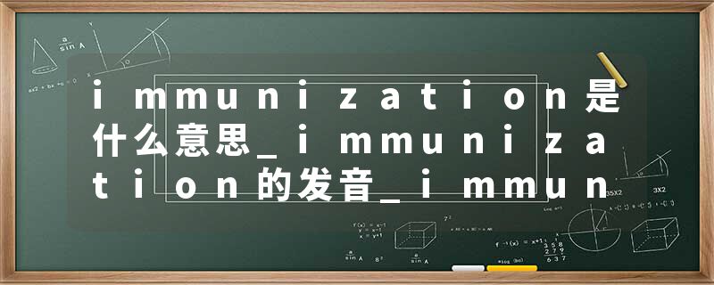immunization是什么意思_immunization的发音_immunization的用法_immunization怎么记_immunization翻译