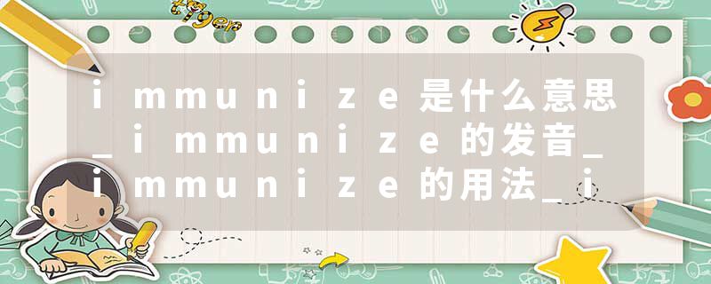 immunize是什么意思_immunize的发音_immunize的用法_immunize怎么记_immunize翻译