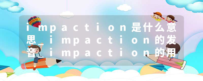 impaction是什么意思_impaction的发音_impaction的用法_impaction怎么记_impaction翻译