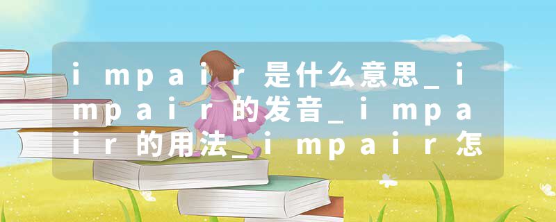 impair是什么意思_impair的发音_impair的用法_impair怎么记_impair翻译