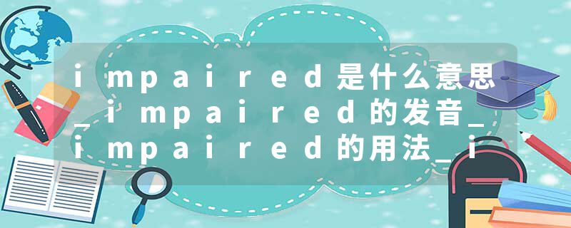 impaired是什么意思_impaired的发音_impaired的用法_impaired怎么记_impaired翻译