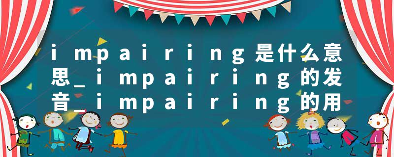 impairing是什么意思_impairing的发音_impairing的用法_impairing怎么记_impairing翻译
