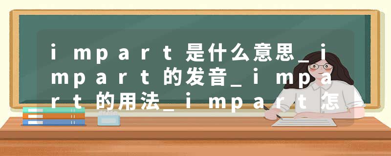 impart是什么意思_impart的发音_impart的用法_impart怎么记_impart翻译
