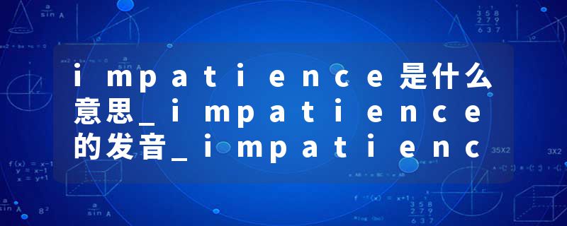 impatience是什么意思_impatience的发音_impatience的用法_impatience怎么记_impatience翻译