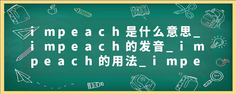impeach是什么意思_impeach的发音_impeach的用法_impeach怎么记_impeach翻译