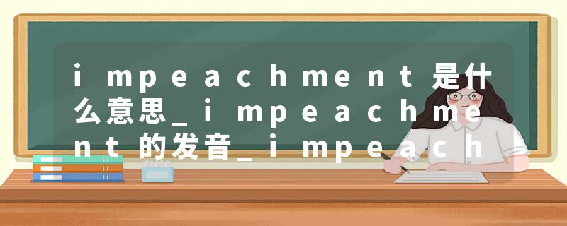 impeachment是什么意思_impeachment的发音_impeachment的用法_impeachment怎么记_impeachment翻译